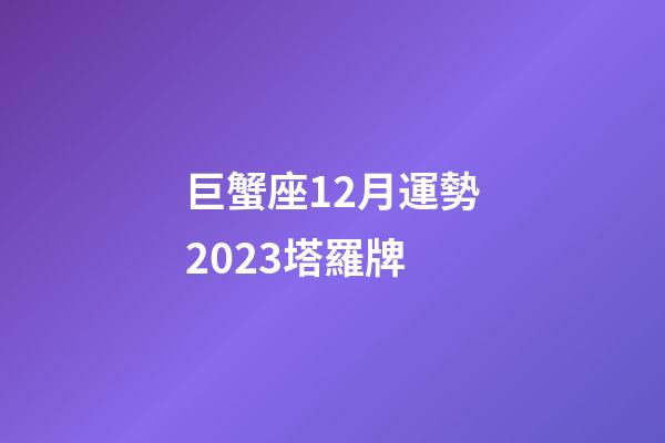 巨蟹座12月運勢2023塔羅牌