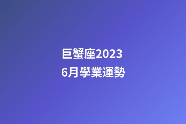 巨蟹座20236月學業運勢-第1張-星座運勢-玄機派