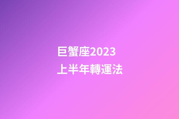 巨蟹座2023上半年轉運法-第1張-星座運勢-玄機派