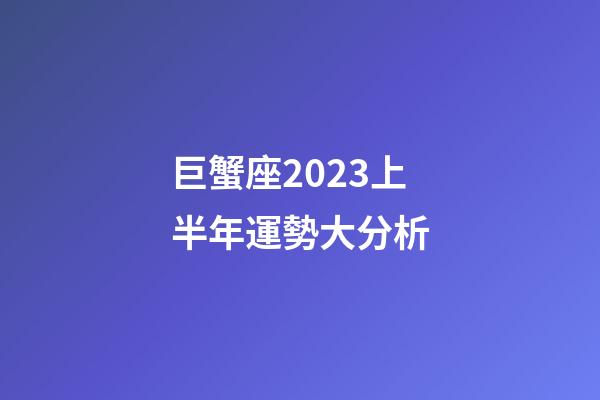 巨蟹座2023上半年運勢大分析-第1張-星座運勢-玄機派