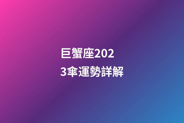 巨蟹座2023傘運勢詳解-第1張-星座運勢-玄機派