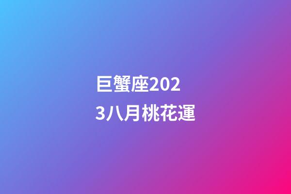 巨蟹座2023八月桃花運-第1張-星座運勢-玄機派
