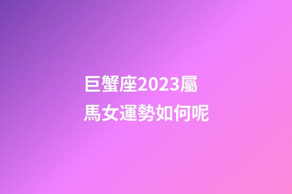 巨蟹座2023屬馬女運勢如何呢-第1張-星座運勢-玄機派