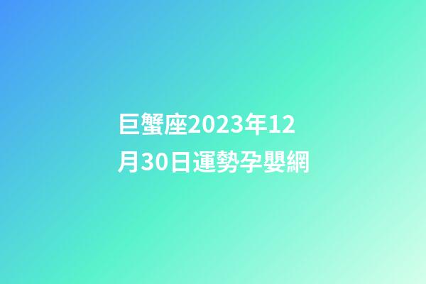 巨蟹座2023年12月30日運勢孕嬰網-第1張-星座運勢-玄機派