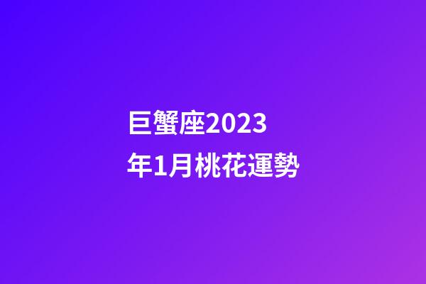 巨蟹座2023年1月桃花運勢-第1張-星座運勢-玄機派