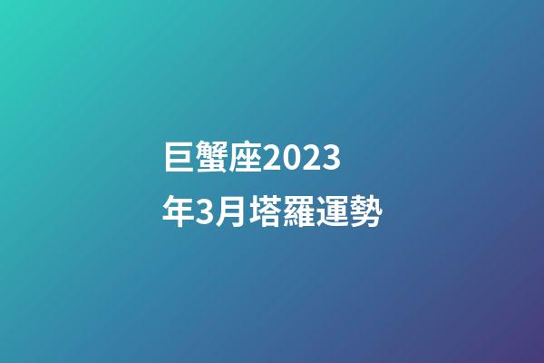 巨蟹座2023年3月塔羅運勢-第1張-星座運勢-玄機派