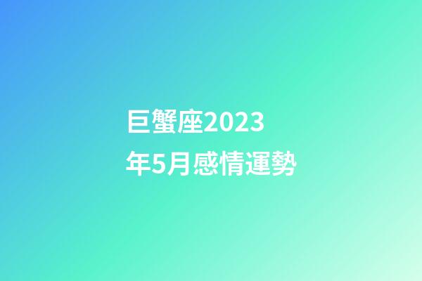 巨蟹座2023年5月感情運勢-第1張-星座運勢-玄機派