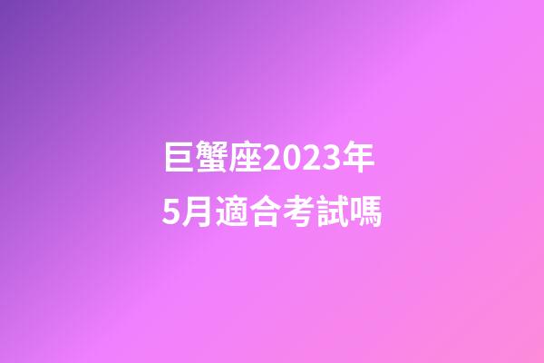 巨蟹座2023年5月適合考試嗎-第1張-星座運勢-玄機派