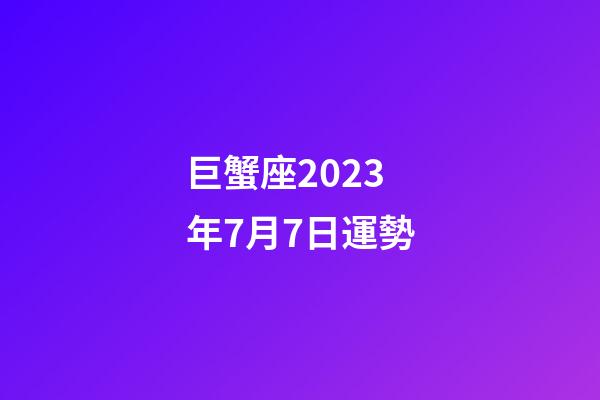 巨蟹座2023年7月7日運勢-第1張-星座運勢-玄機派