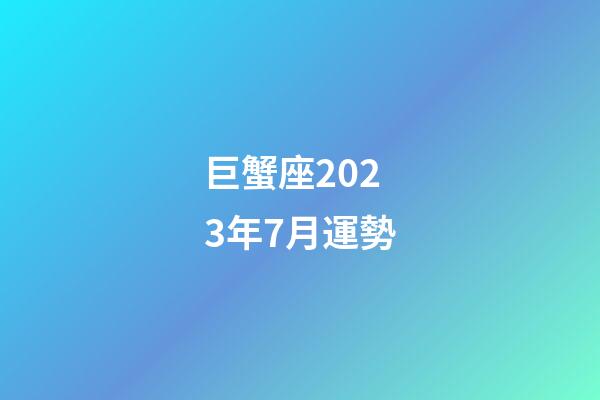 巨蟹座2023年7月運勢-第1張-星座運勢-玄機派