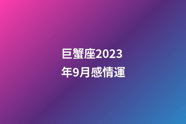 巨蟹座2023年9月感情運-第1張-星座運勢-玄機派