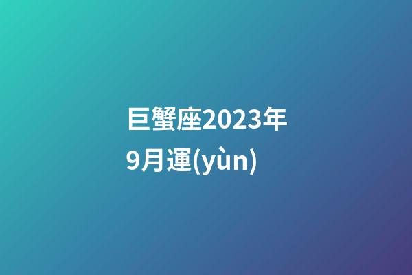 巨蟹座2023年9月運(yùn)-第1張-星座運(yùn)勢-玄機(jī)派