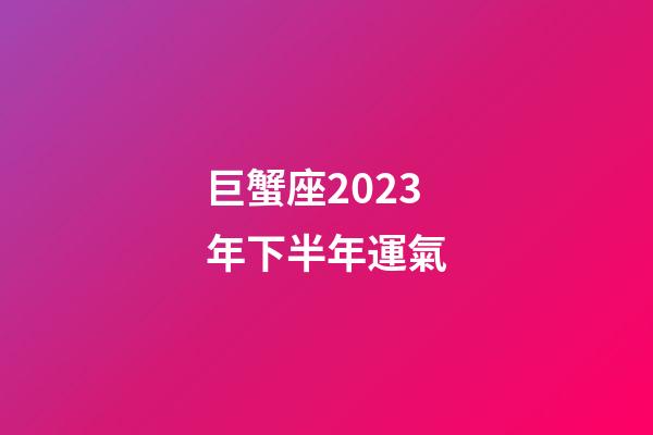 巨蟹座2023年下半年運氣-第1張-星座運勢-玄機派