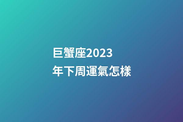 巨蟹座2023年下周運氣怎樣-第1張-星座運勢-玄機派