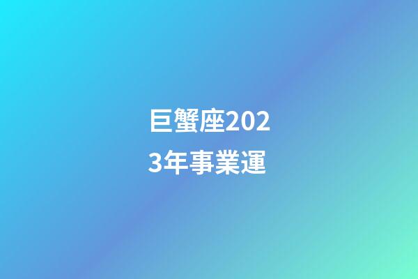 巨蟹座2023年事業運-第1張-星座運勢-玄機派