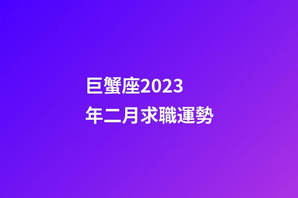 巨蟹座2023年二月求職運勢-第1張-星座運勢-玄機派