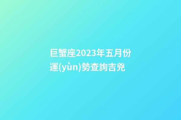 巨蟹座2023年五月份運(yùn)勢查詢吉兇-第1張-星座運(yùn)勢-玄機(jī)派