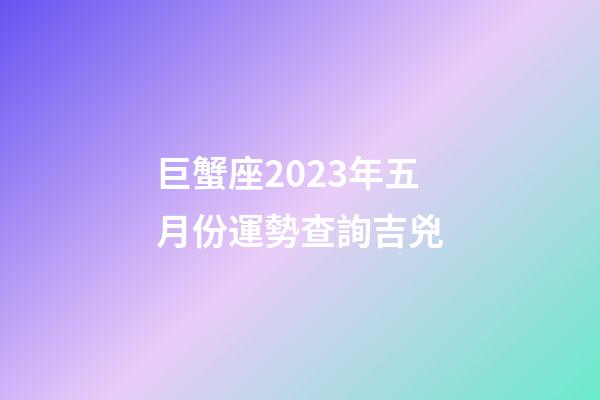 巨蟹座2023年五月份運勢查詢吉兇