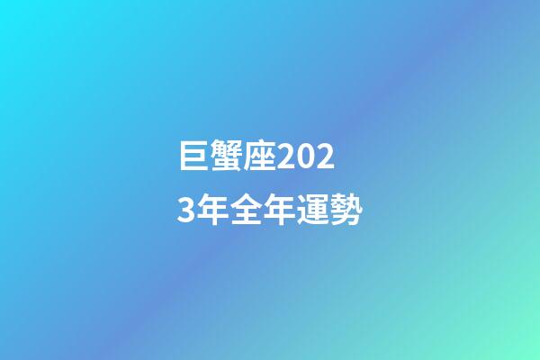 巨蟹座2023年全年運勢-第1張-星座運勢-玄機派