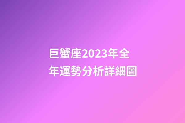 巨蟹座2023年全年運勢分析詳細圖-第1張-星座運勢-玄機派