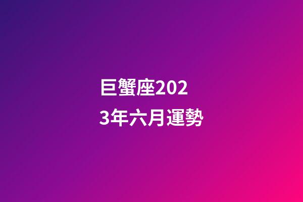 巨蟹座2023年六月運勢-第1張-星座運勢-玄機派