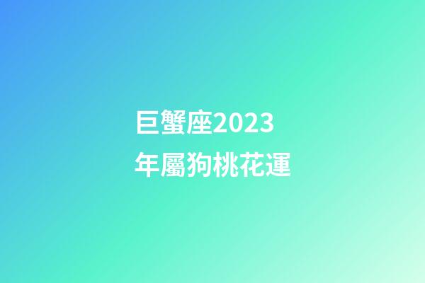 巨蟹座2023年屬狗桃花運-第1張-星座運勢-玄機派