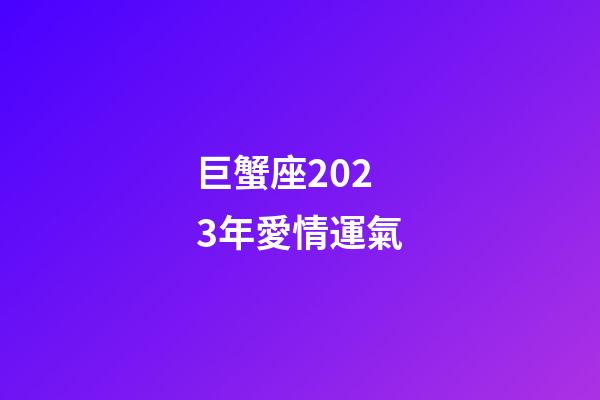 巨蟹座2023年愛情運氣-第1張-星座運勢-玄機派