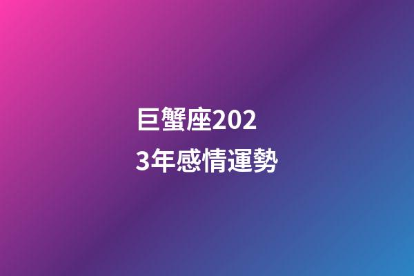 巨蟹座2023年感情運勢-第1張-星座運勢-玄機派