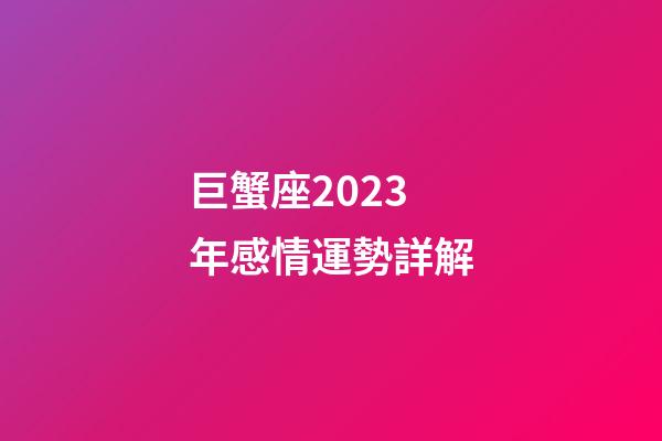 巨蟹座2023年感情運勢詳解-第1張-星座運勢-玄機派