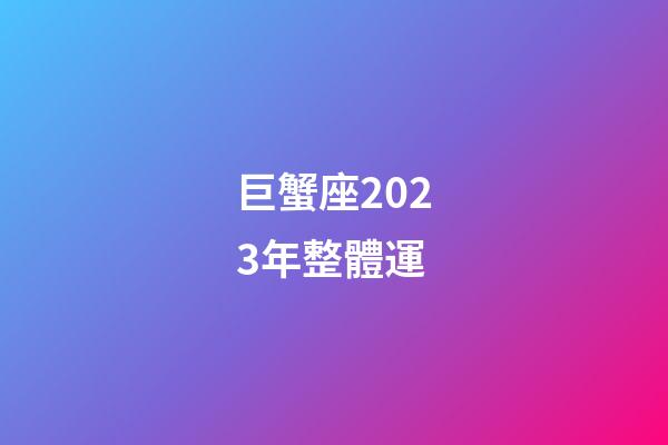 巨蟹座2023年整體運-第1張-星座運勢-玄機派