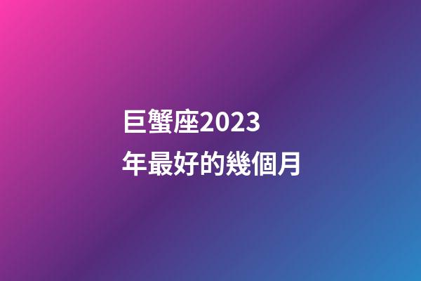 巨蟹座2023年最好的幾個月-第1張-星座運勢-玄機派