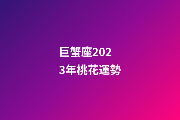 巨蟹座2023年桃花運勢-第1張-星座運勢-玄機派
