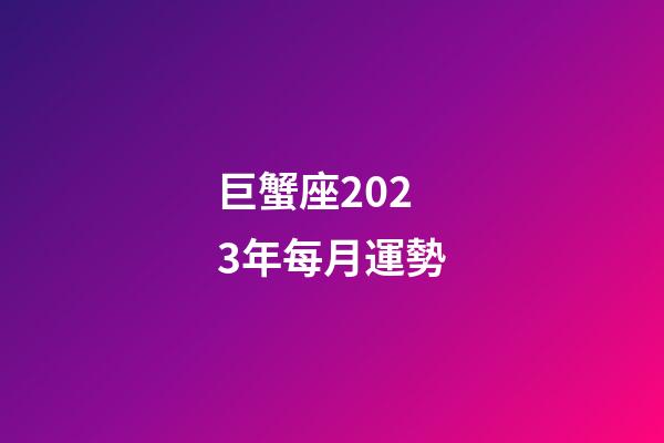 巨蟹座2023年每月運勢-第1張-星座運勢-玄機派