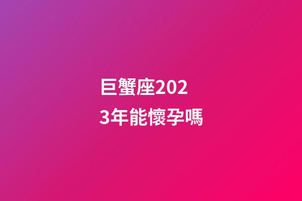 巨蟹座2023年能懷孕嗎-第1張-星座運勢-玄機派