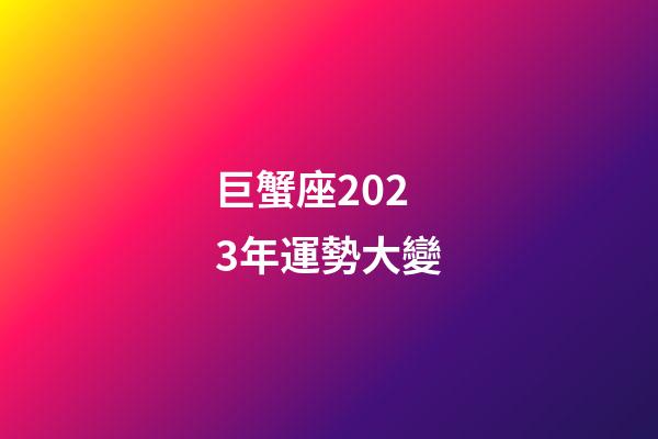 巨蟹座2023年運勢大變-第1張-星座運勢-玄機派