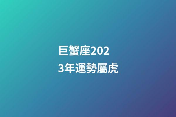 巨蟹座2023年運勢屬虎-第1張-星座運勢-玄機派