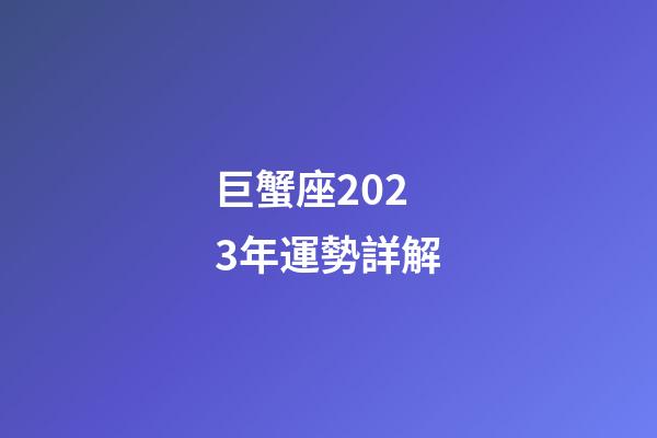 巨蟹座2023年運勢詳解-第1張-星座運勢-玄機派