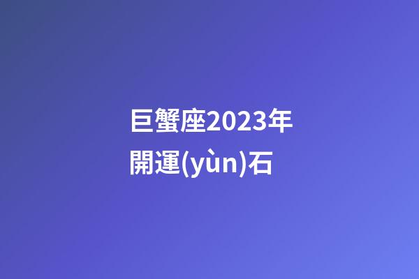 巨蟹座2023年開運(yùn)石-第1張-星座運(yùn)勢(shì)-玄機(jī)派