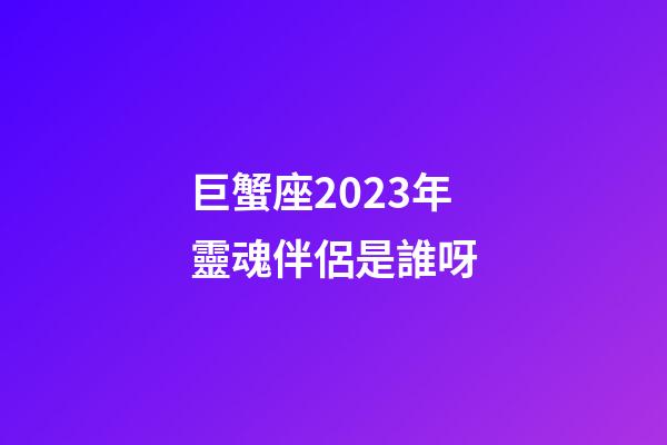 巨蟹座2023年靈魂伴侶是誰呀