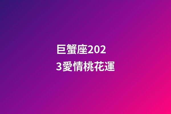 巨蟹座2023愛情桃花運-第1張-星座運勢-玄機派