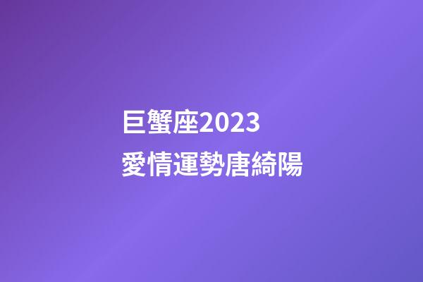 巨蟹座2023愛情運勢唐綺陽