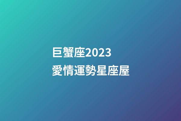 巨蟹座2023愛情運勢星座屋-第1張-星座運勢-玄機派