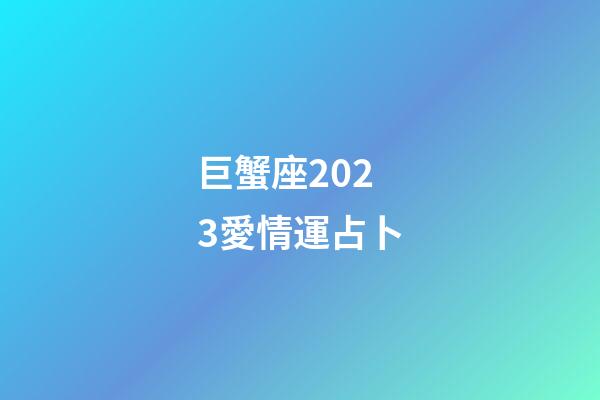 巨蟹座2023愛情運占卜-第1張-星座運勢-玄機派
