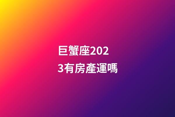 巨蟹座2023有房產運嗎-第1張-星座運勢-玄機派