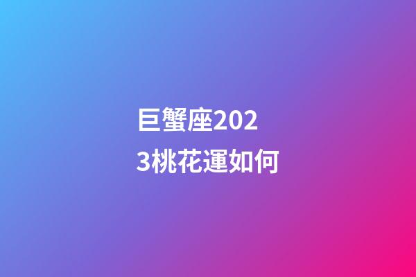 巨蟹座2023桃花運如何-第1張-星座運勢-玄機派