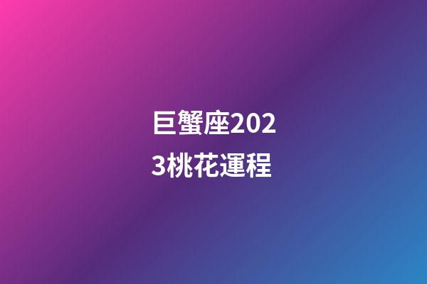巨蟹座2023桃花運程-第1張-星座運勢-玄機派