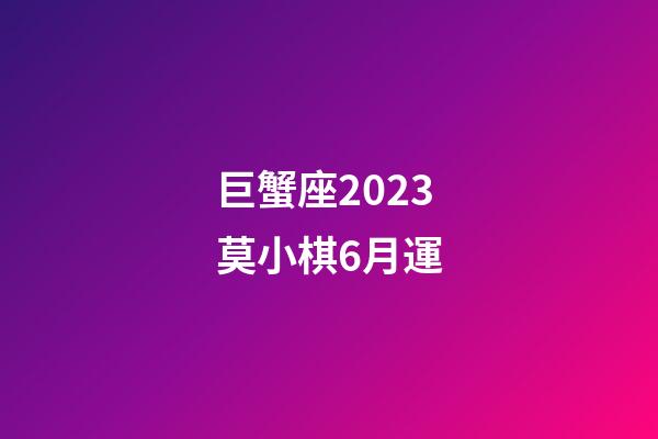 巨蟹座2023莫小棋6月運-第1張-星座運勢-玄機派