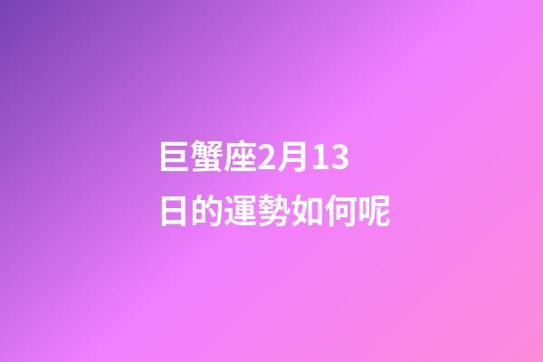 巨蟹座2月13日的運勢如何呢-第1張-星座運勢-玄機派