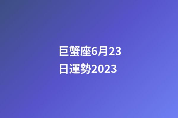 巨蟹座6月23日運勢2023-第1張-星座運勢-玄機派