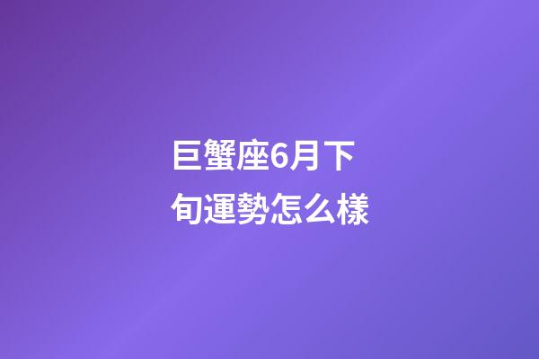 巨蟹座6月下旬運勢怎么樣-第1張-星座運勢-玄機派
